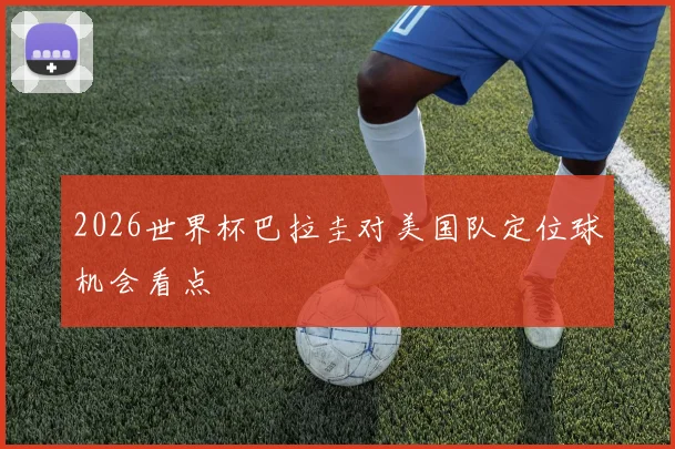 2026世界杯巴拉圭对美国队定位球机会看点
