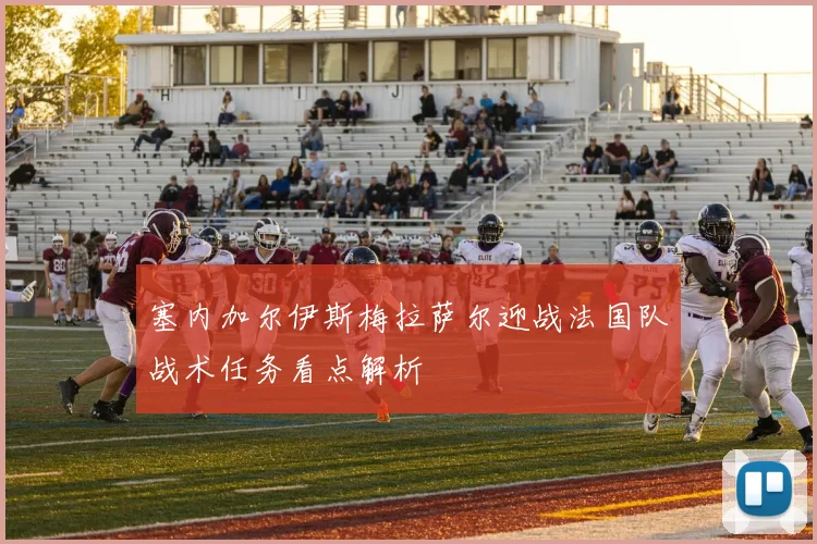 塞内加尔伊斯梅拉萨尔迎战法国队战术任务看点解析