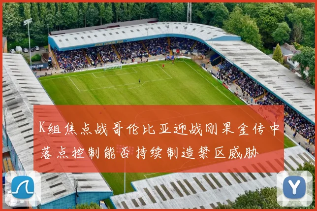 K组焦点战哥伦比亚迎战刚果金传中落点控制能否持续制造禁区威胁
