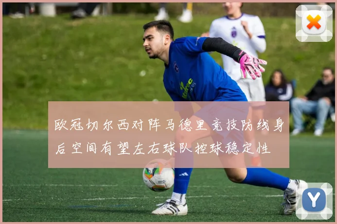 欧冠切尔西对阵马德里竞技防线身后空间有望左右球队控球稳定性