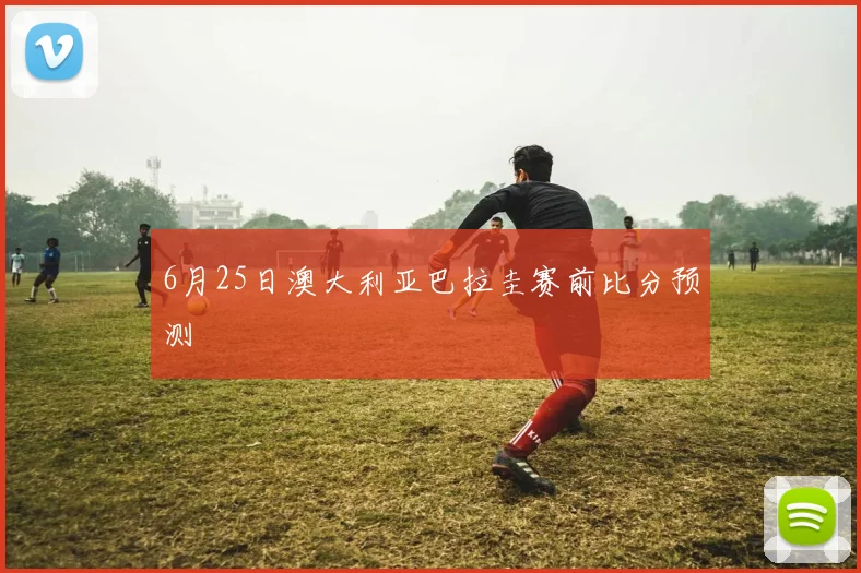 6月25日澳大利亚巴拉圭赛前比分预测