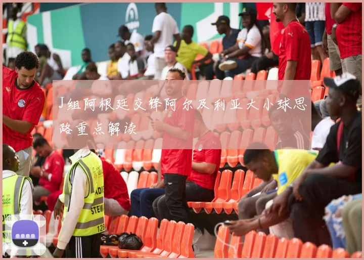 J组阿根廷交锋阿尔及利亚大小球思路重点解读
