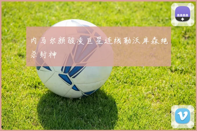内马尔颜骏凌巨星连线勒沃库森绝杀封神