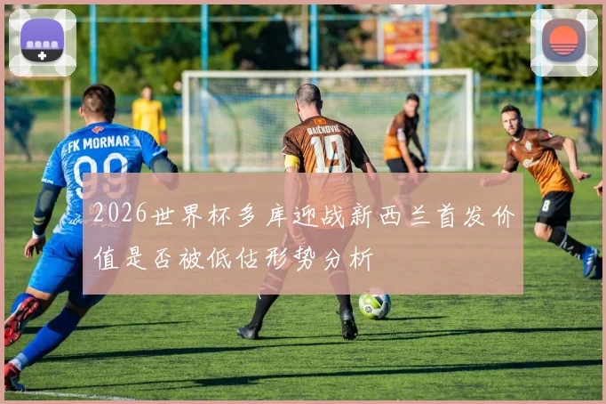 2026世界杯多库迎战新西兰首发价值是否被低估形势分析