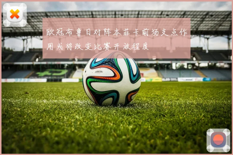 欧冠布鲁日对阵本菲卡前场支点作用或将改变比赛开放程度