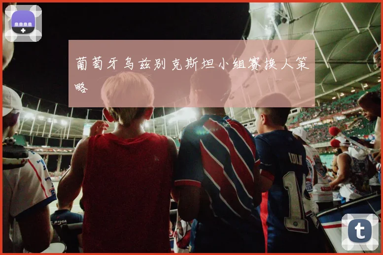 葡萄牙乌兹别克斯坦小组赛换人策略