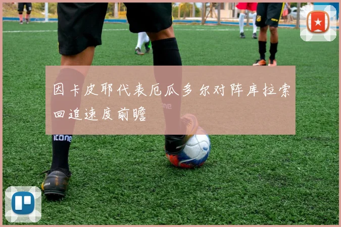 因卡皮耶代表厄瓜多尔对阵库拉索回追速度前瞻