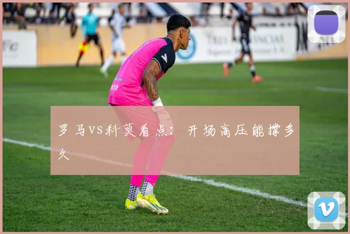 罗马vs科莫看点：开场高压能撑多久