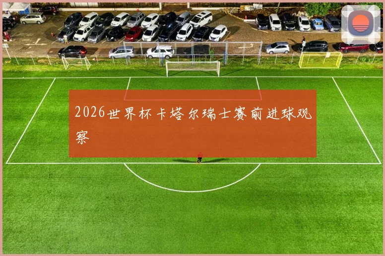 2026世界杯卡塔尔瑞士赛前进球观察