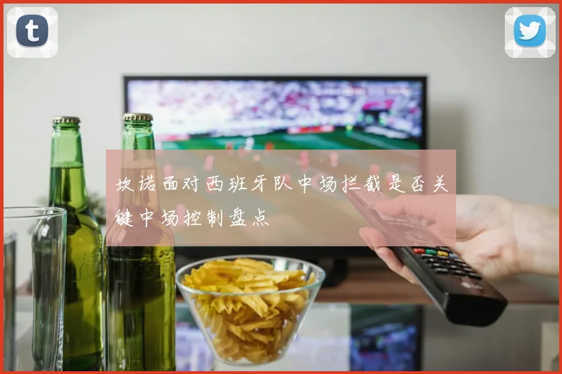 坎诺面对西班牙队中场拦截是否关键中场控制盘点