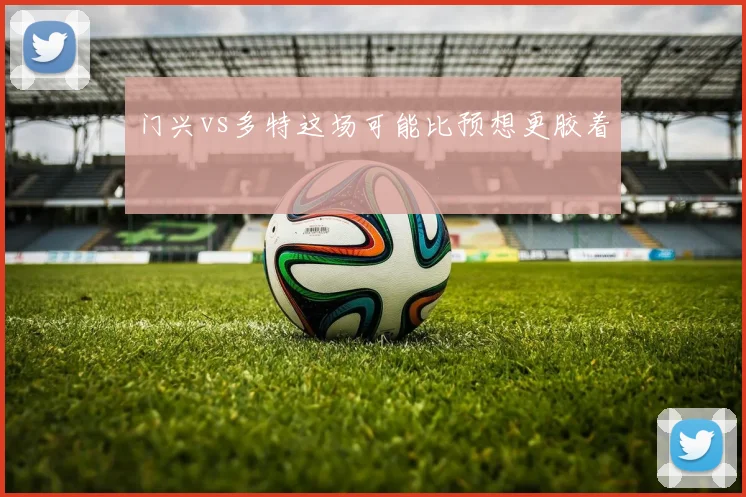 门兴vs多特这场可能比预想更胶着