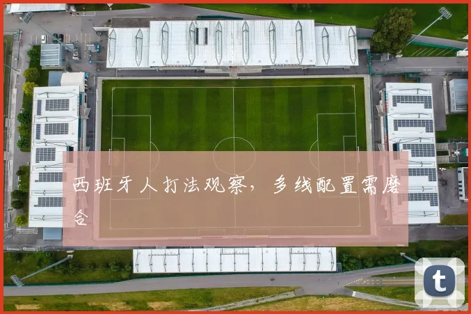 西班牙人打法观察，多线配置需磨合