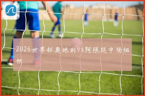 2026世界杯奥地利vs阿根廷中场组织