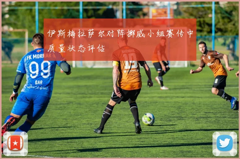 伊斯梅拉萨尔对阵挪威小组赛传中质量状态评估