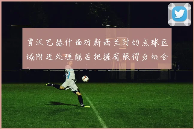 贾汉巴赫什面对新西兰时的点球区域附近处理能否把握有限得分机会