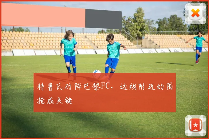 特鲁瓦对阵巴黎FC，边线附近的围抢成关键