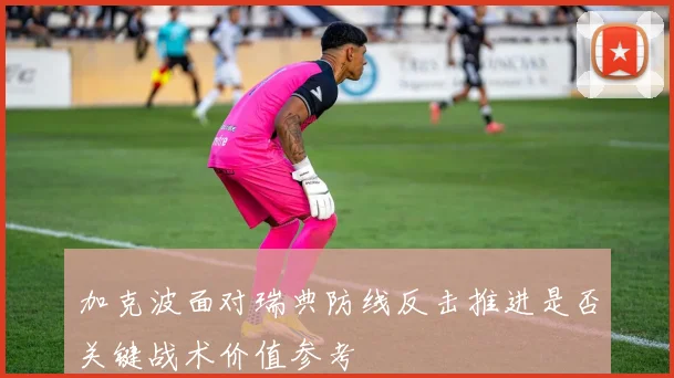 加克波面对瑞典防线反击推进是否关键战术价值参考